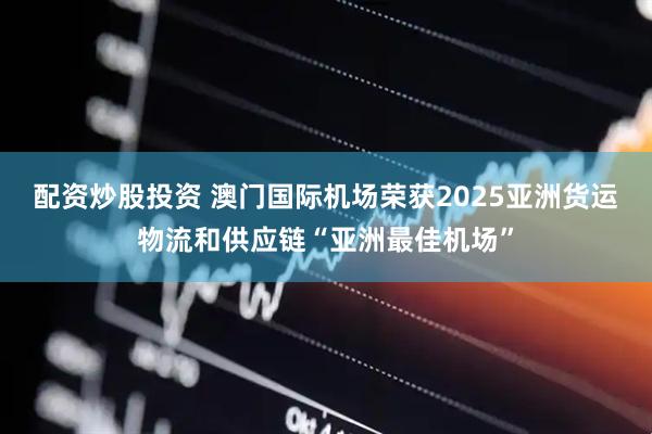 配资炒股投资 澳门国际机场荣获2025亚洲货运物流和供应链“亚洲最佳机场”