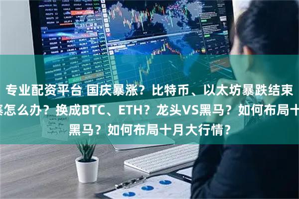 专业配资平台 国庆暴涨？比特币、以太坊暴跌结束？满手山寨怎么办？换成BTC、ETH？龙头VS黑马？如何布局十月大行情？
