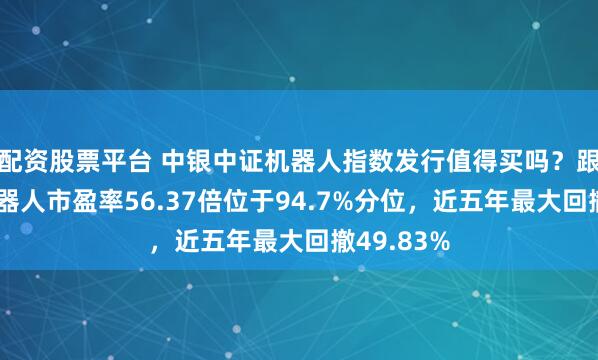 配资股票平台 中银中证机器人指数发行值得买吗？跟踪指数机器人市盈率56.37倍位于94.7%分位，近五年最大回撤49.83%
