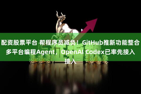 配资股票平台 帮程序员减负！GitHub推新功能整合多平台编程Agent，OpenAI Codex已率先接入