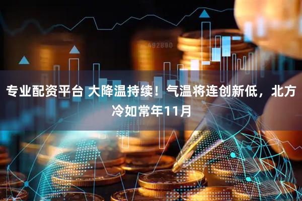 专业配资平台 大降温持续！气温将连创新低，北方冷如常年11月