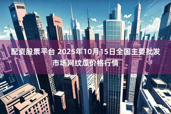 配资股票平台 2025年10月15日全国主要批发市场网纹瓜价格行情