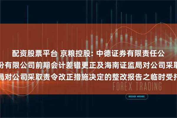 配资股票平台 京粮控股: 中德证券有限责任公司关于海南京粮控股股份有限公司前期会计差错更正及海南证监局对公司采取责令改正措施决定的整改报告之临时受托管理事务报告