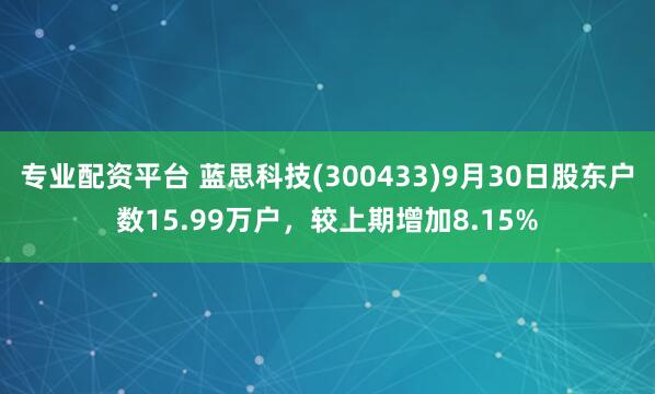 专业配资平台 蓝思科技(300433)9月30日股东户数15.99万户，较上期增加8.15%