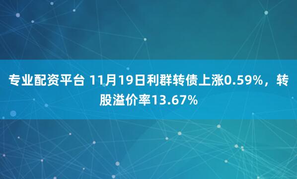 专业配资平台 11月19日利群转债上涨0.59%，转股溢价率13.67%