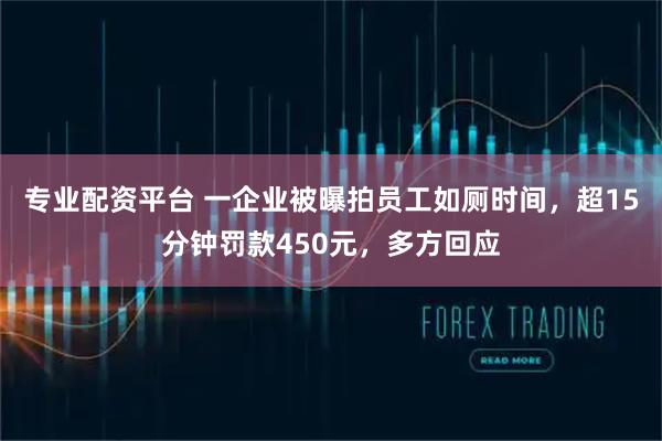 专业配资平台 一企业被曝拍员工如厕时间，超15分钟罚款450元，多方回应