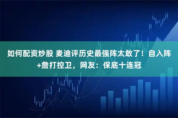 如何配资炒股 麦迪评历史最强阵太敢了！自入阵+詹打控卫，网友：保底十连冠